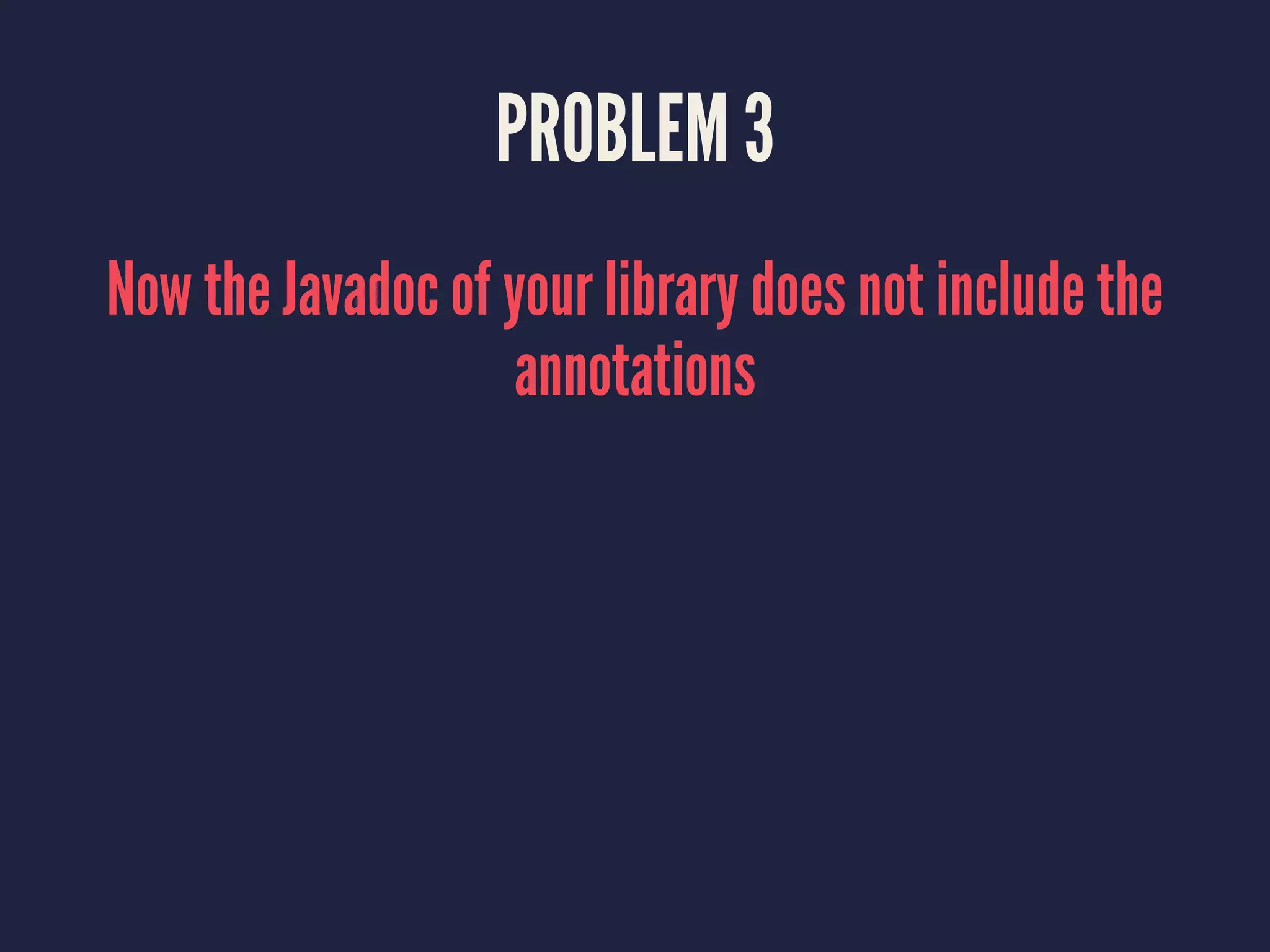 PROBLEM 3
Now the Javadoc of your library does not include the
annotations
 