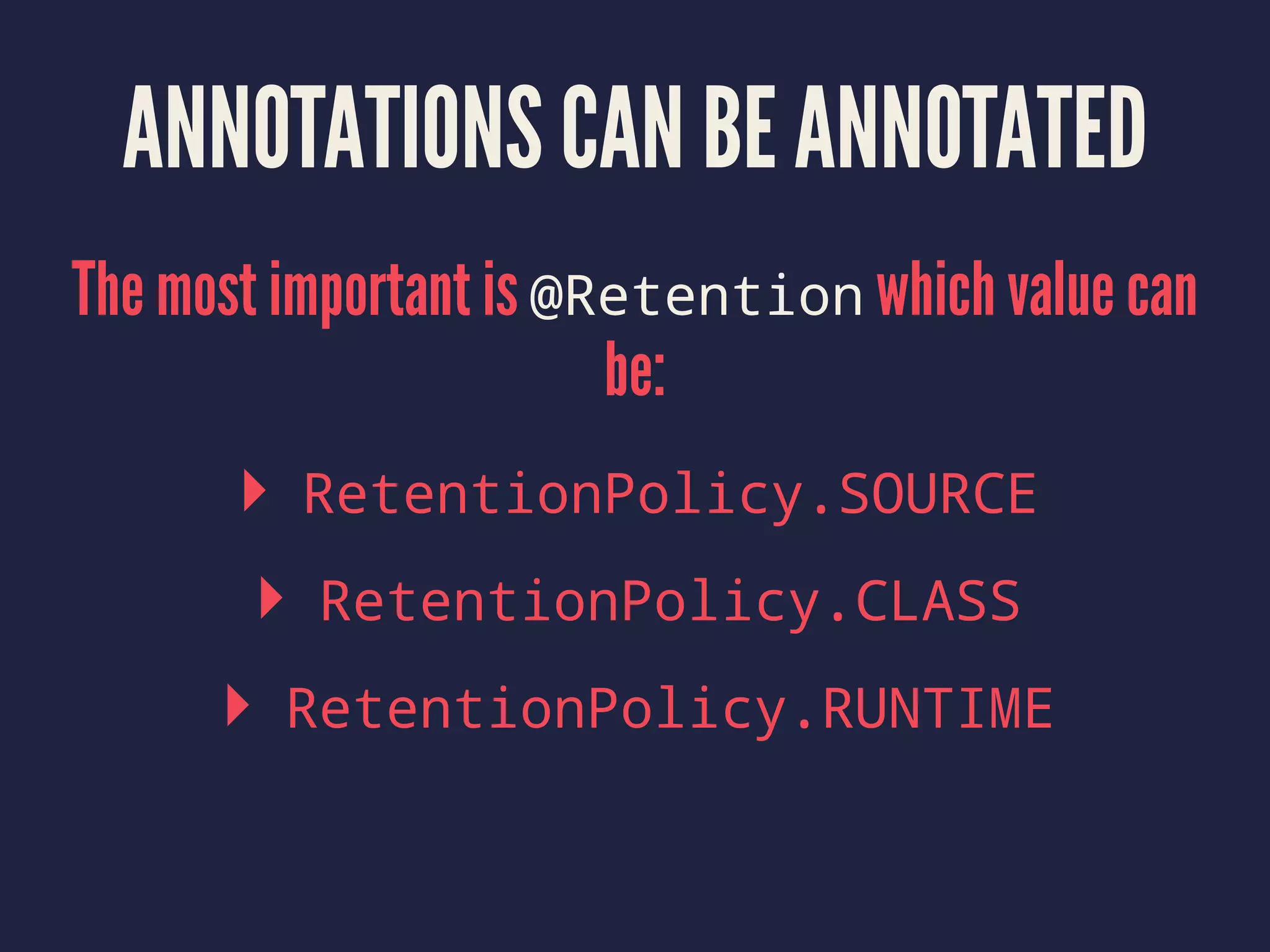 ANNOTATIONS CAN BE ANNOTATED
The most important is @Retention which value can
be:
▸ RetentionPolicy.SOURCE
▸ RetentionPolicy.CLASS
▸ RetentionPolicy.RUNTIME
 