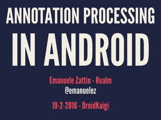 ANNOTATION PROCESSING
IN ANDROIDEmanuele Zattin - Realm
@emanuelez
19-2-2016 - DroidKaigi
 