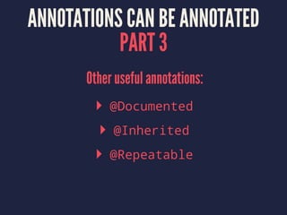 ANNOTATIONS CAN BE ANNOTATED
PART 3
Other useful annotations:
▸ @Documented
▸ @Inherited
▸ @Repeatable
 
