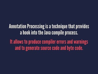 Annotation Processing is a technique that provides
a hook into the Java compile process.
It allows to produce compiler errors and warnings
and to generate source code and byte code.
 