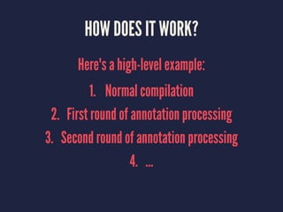 HOW DOES IT WORK?
Here's a high-level example:
1. Normal compilation
2. First round of annotation processing
3. Second round of annotation processing
4. ...
 