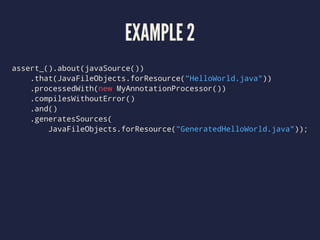 EXAMPLE 2
assert_().about(javaSource())
.that(JavaFileObjects.forResource("HelloWorld.java"))
.processedWith(new MyAnnotationProcessor())
.compilesWithoutError()
.and()
.generatesSources(
JavaFileObjects.forResource("GeneratedHelloWorld.java"));
 