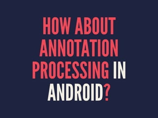 HOW ABOUT
ANNOTATION
PROCESSING IN
ANDROID?
 
