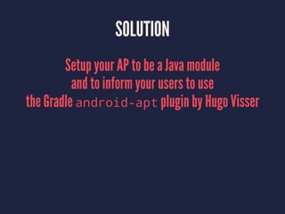 SOLUTION
Setup your AP to be a Java module
and to inform your users to use
the Gradle android-apt plugin by Hugo Visser
 