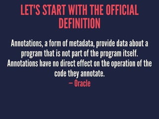 LET'S START WITH THE OFFICIAL
DEFINITION
Annotations, a form of metadata, provide data about a
program that is not part of the program itself.
Annotations have no direct effect on the operation of the
code they annotate.
— Oracle
 