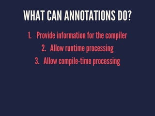 WHAT CAN ANNOTATIONS DO?
1. Provide information for the compiler
2. Allow runtime processing
3. Allow compile-time processing
 