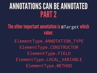 ANNOTATIONS CAN BE ANNOTATED
PART 2
The other important annotation is @Target which
value:
ElementType.ANNOTATION_TYPE
ElementType.CONSTRUCTOR
ElementType.FIELD
ElementType.LOCAL_VARIABLE
ElementType.METHOD
 