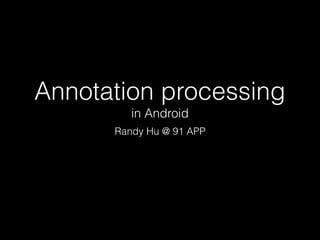 Annotation processing
in Android
Randy Hu @ 91 APP
 