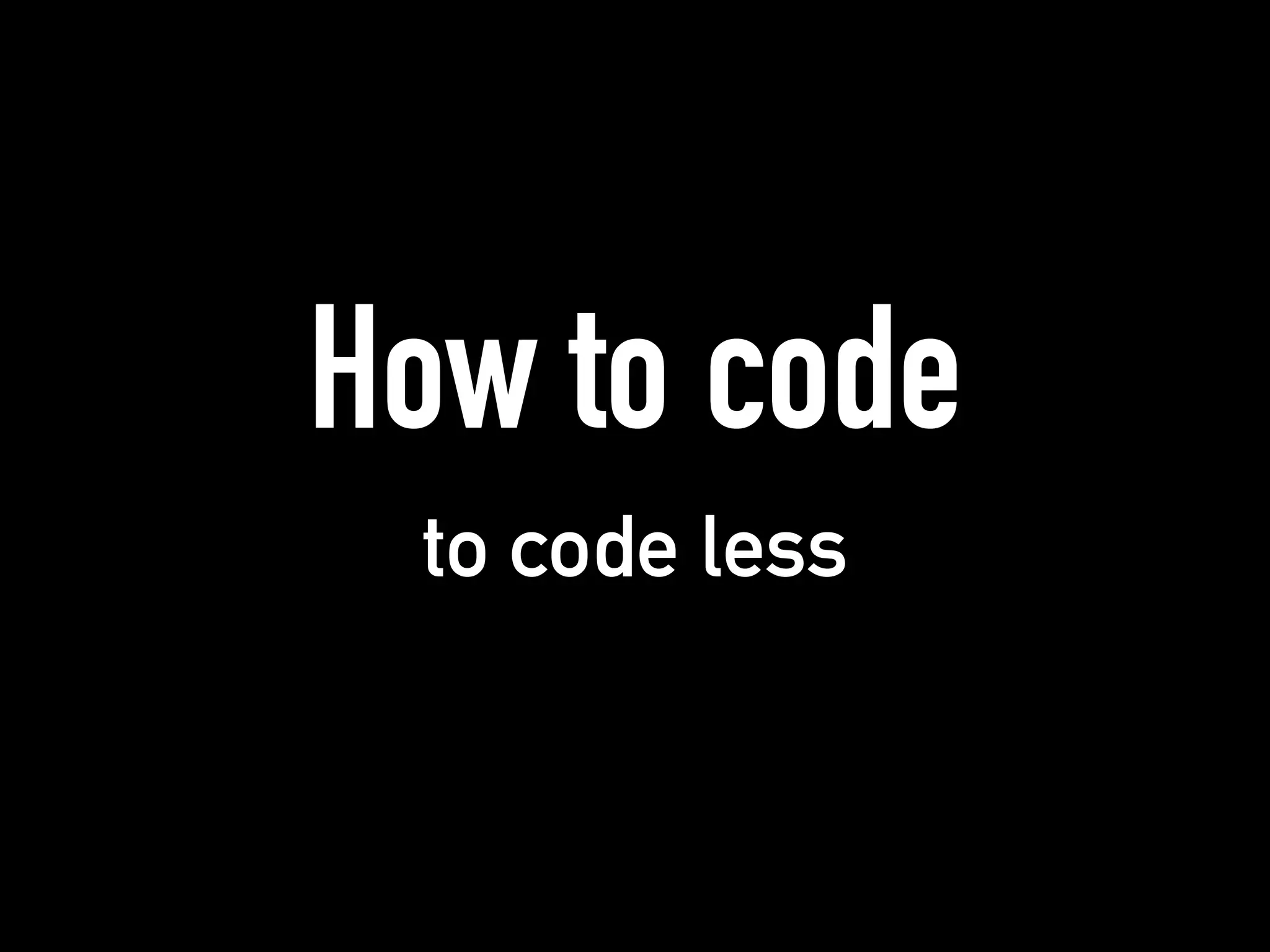 How to code
to code less
 