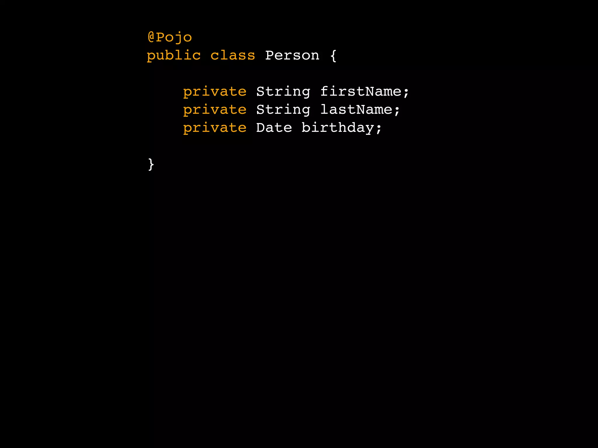 public class Person {
private String firstName;
private String lastName;
private Date birthday;
}
@Pojo
 