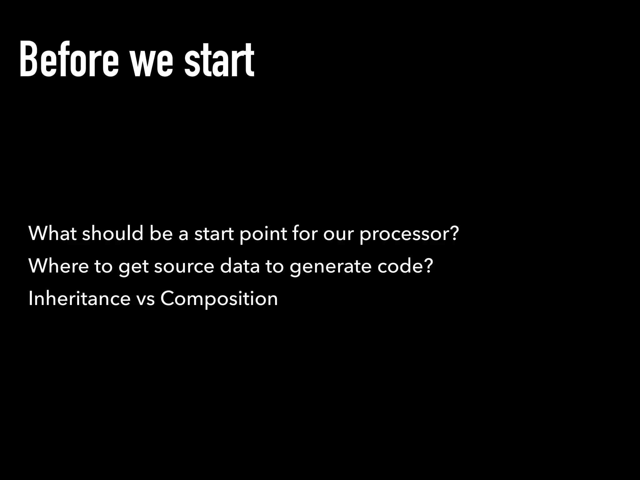 Where to get source data to generate code?
Before we start
Inheritance vs Composition
What should be a start point for our processor?
 