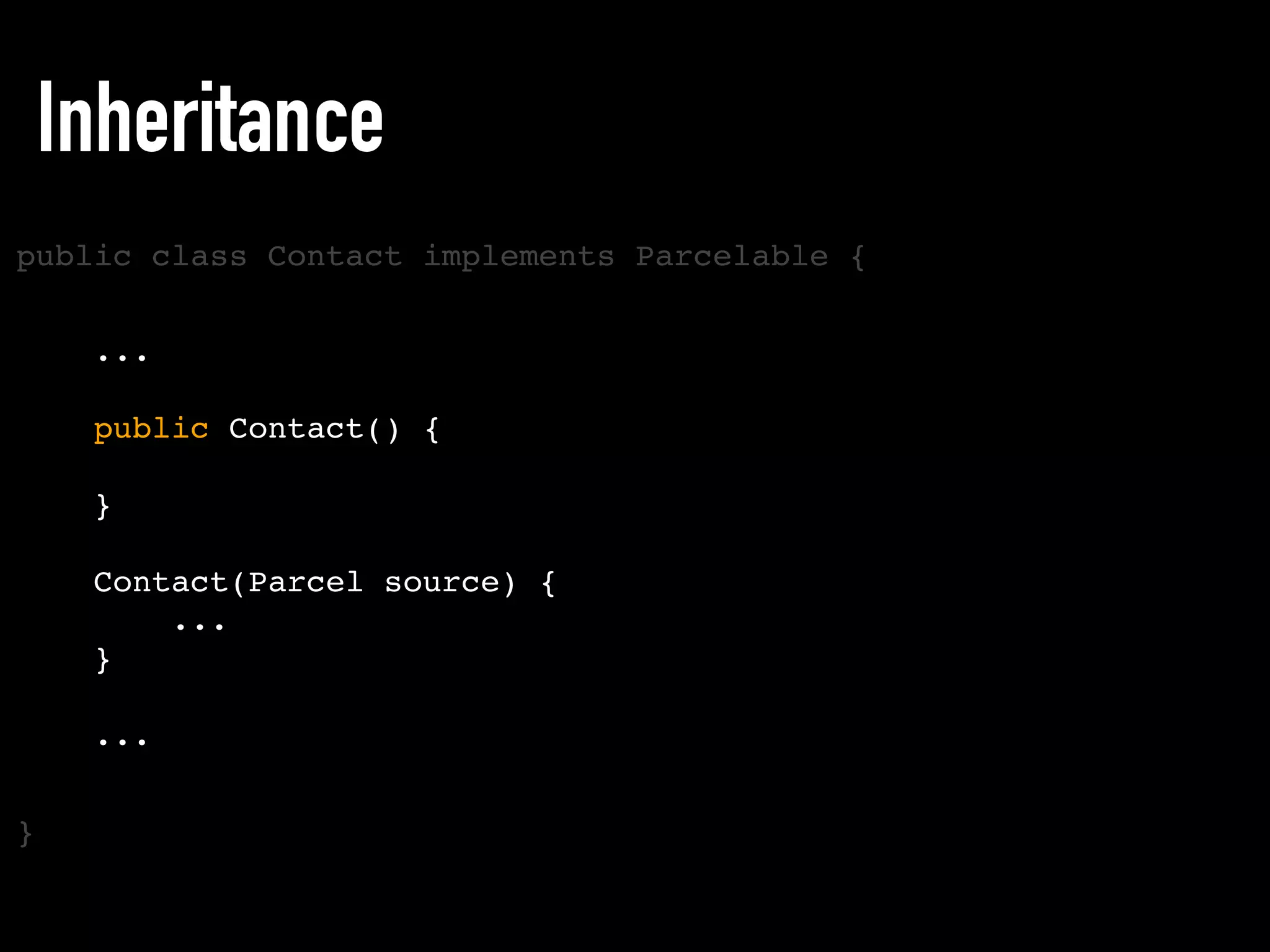 public class Contact implements Parcelable {
}
Inheritance
...
public Contact() {
}
Contact(Parcel source) {
...
}
...
 