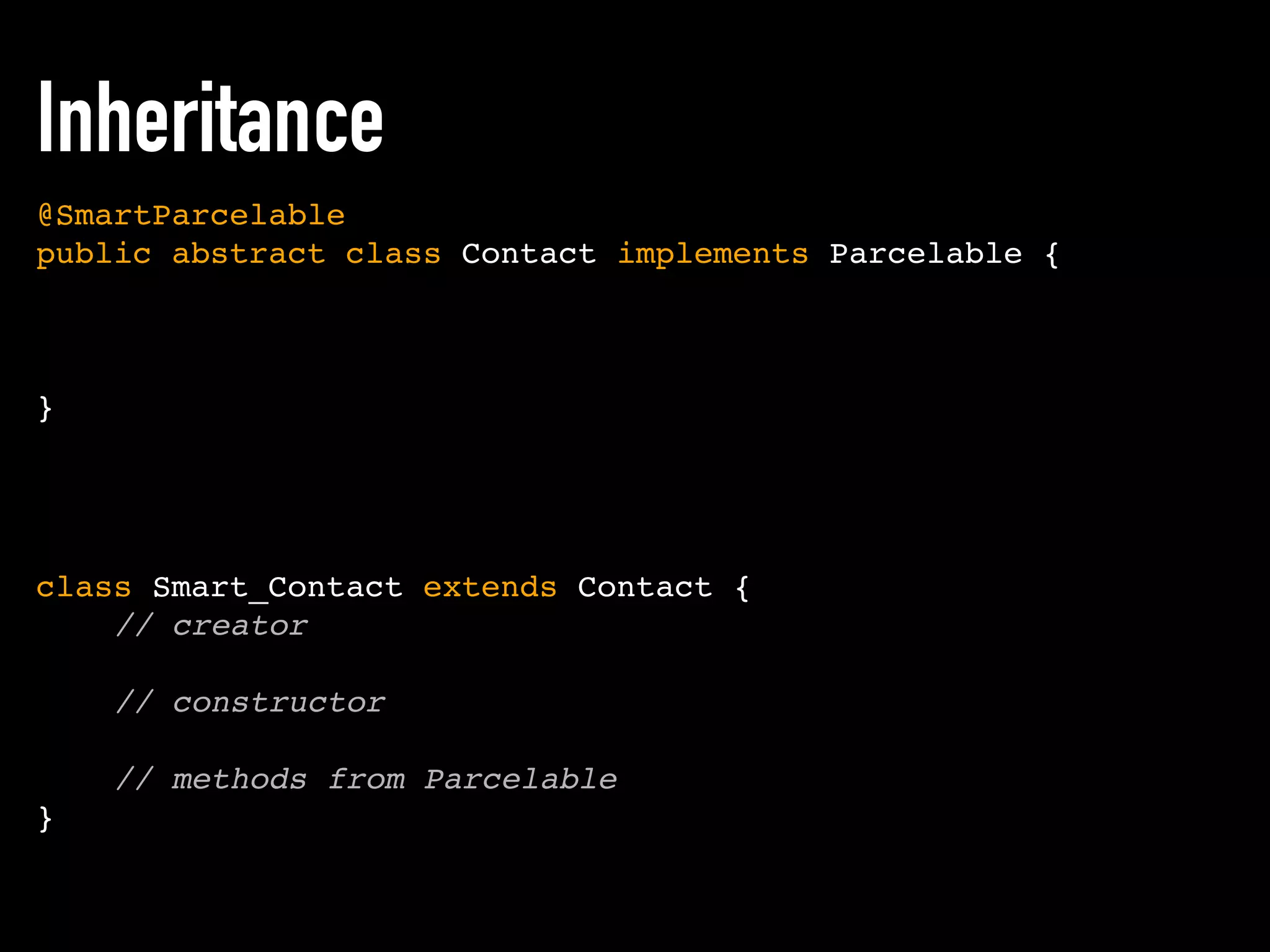 class Smart_Contact extends Contact {
// creator
// constructor
// methods from Parcelable
}
@SmartParcelable
public abstract class Contact implements Parcelable {
}
Inheritance
 