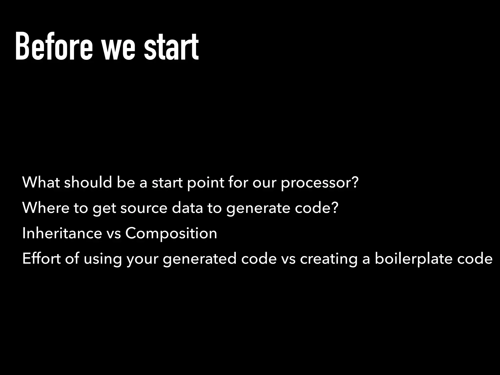 Where to get source data to generate code?
What should be a start point for our processor?
Before we start
Inheritance vs Composition
Effort of using your generated code vs creating a boilerplate code
 
