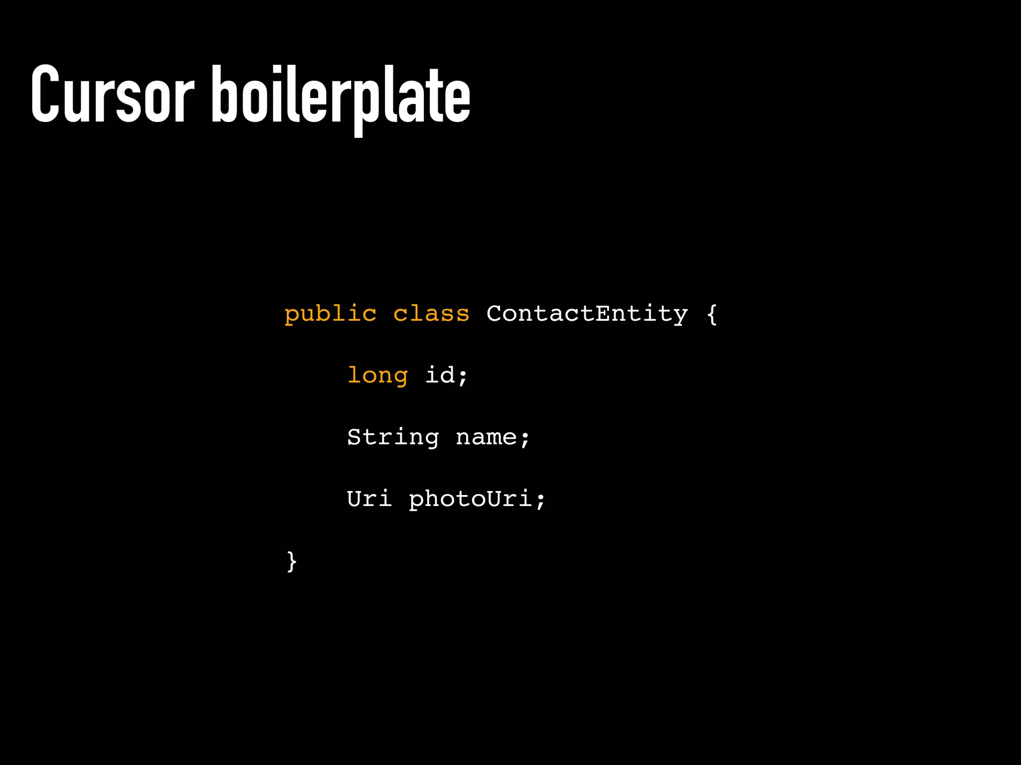 Cursor boilerplate
public class ContactEntity {
long id;
String name;
Uri photoUri;
}
 