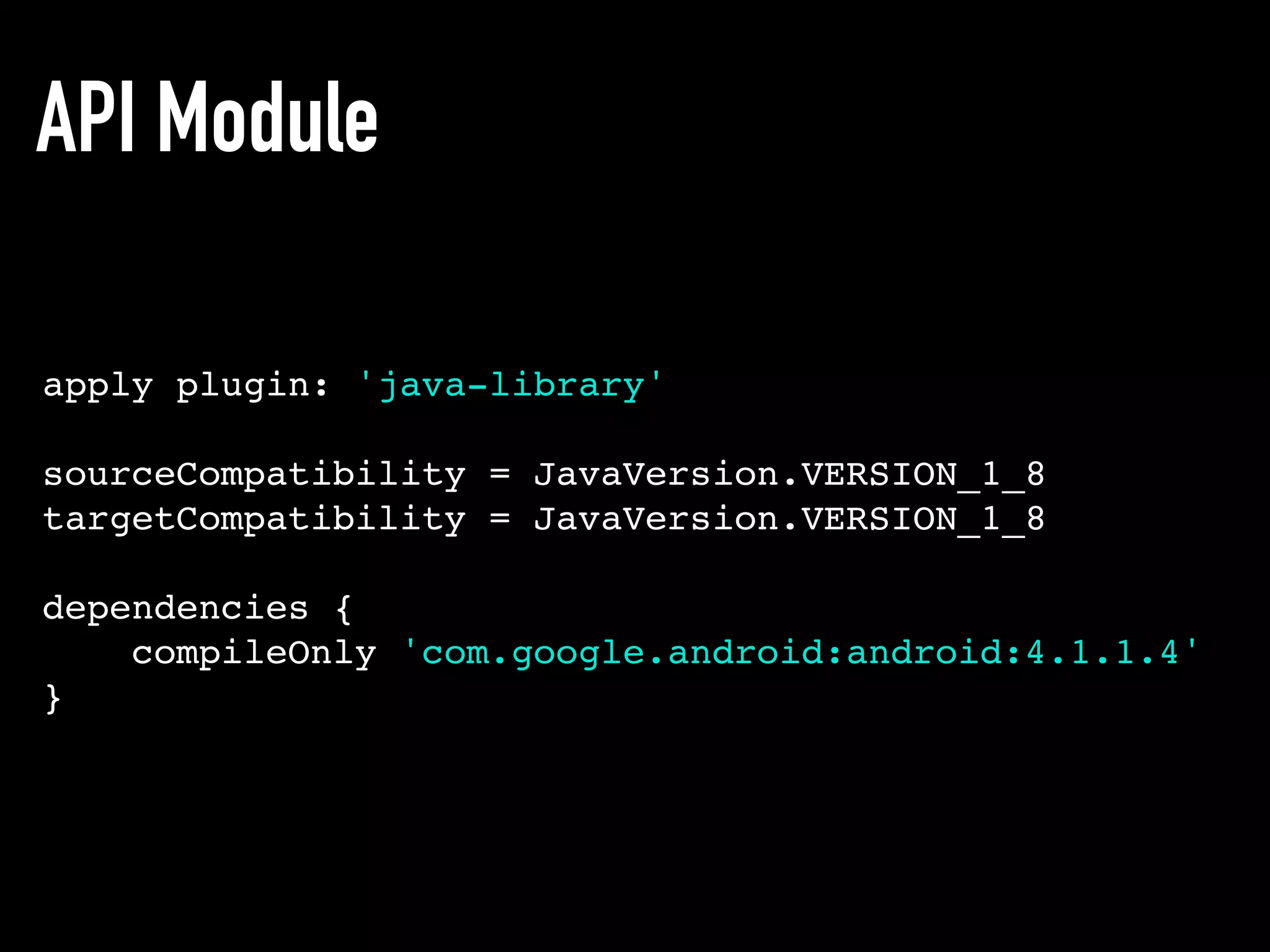 API Module
apply plugin: 'java-library'
sourceCompatibility = JavaVersion.VERSION_1_8
targetCompatibility = JavaVersion.VERSION_1_8
dependencies {
compileOnly 'com.google.android:android:4.1.1.4'
}
 