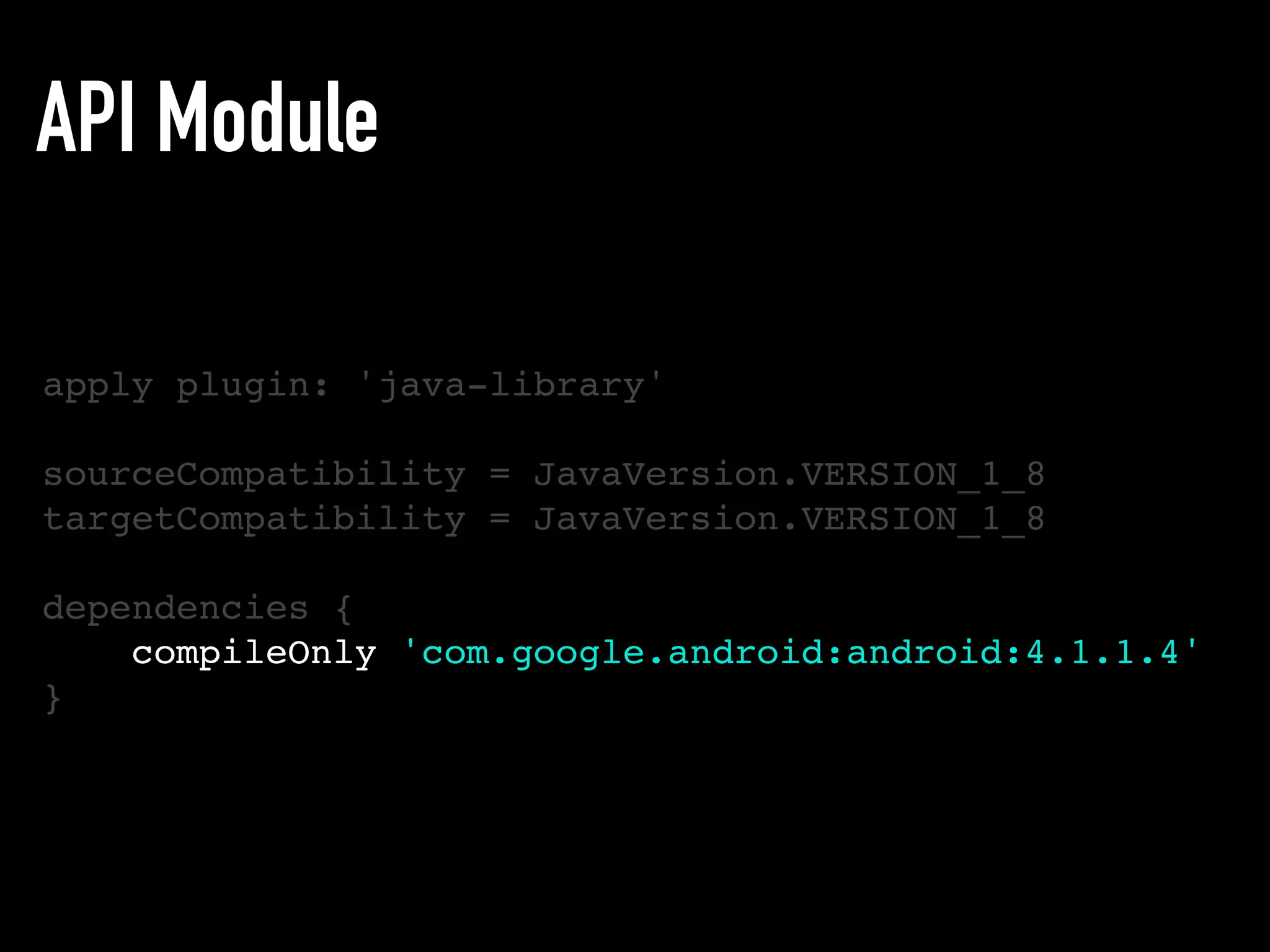 API Module
apply plugin: 'java-library'
sourceCompatibility = JavaVersion.VERSION_1_8
targetCompatibility = JavaVersion.VERSION_1_8
dependencies {
compileOnly 'com.google.android:android:4.1.1.4'
}
 