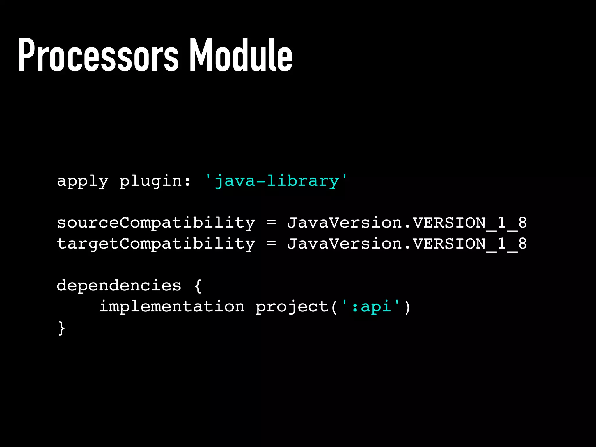 Processors Module
apply plugin: 'java-library'
sourceCompatibility = JavaVersion.VERSION_1_8
targetCompatibility = JavaVersion.VERSION_1_8
dependencies {
implementation project(':api')
}
 