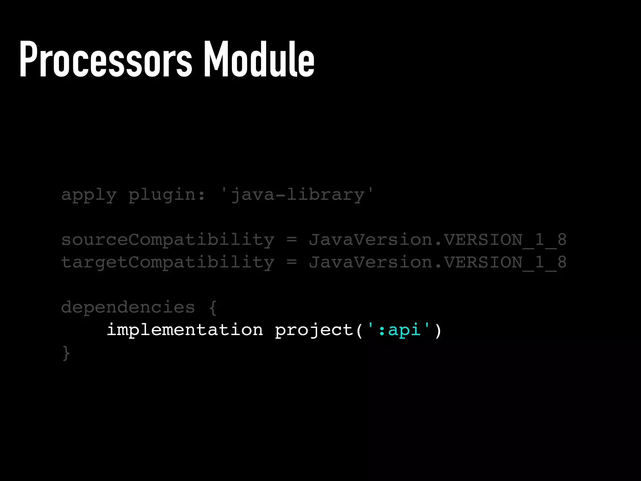 Processors Module
apply plugin: 'java-library'
sourceCompatibility = JavaVersion.VERSION_1_8
targetCompatibility = JavaVersion.VERSION_1_8
dependencies {
implementation project(':api')
}
 