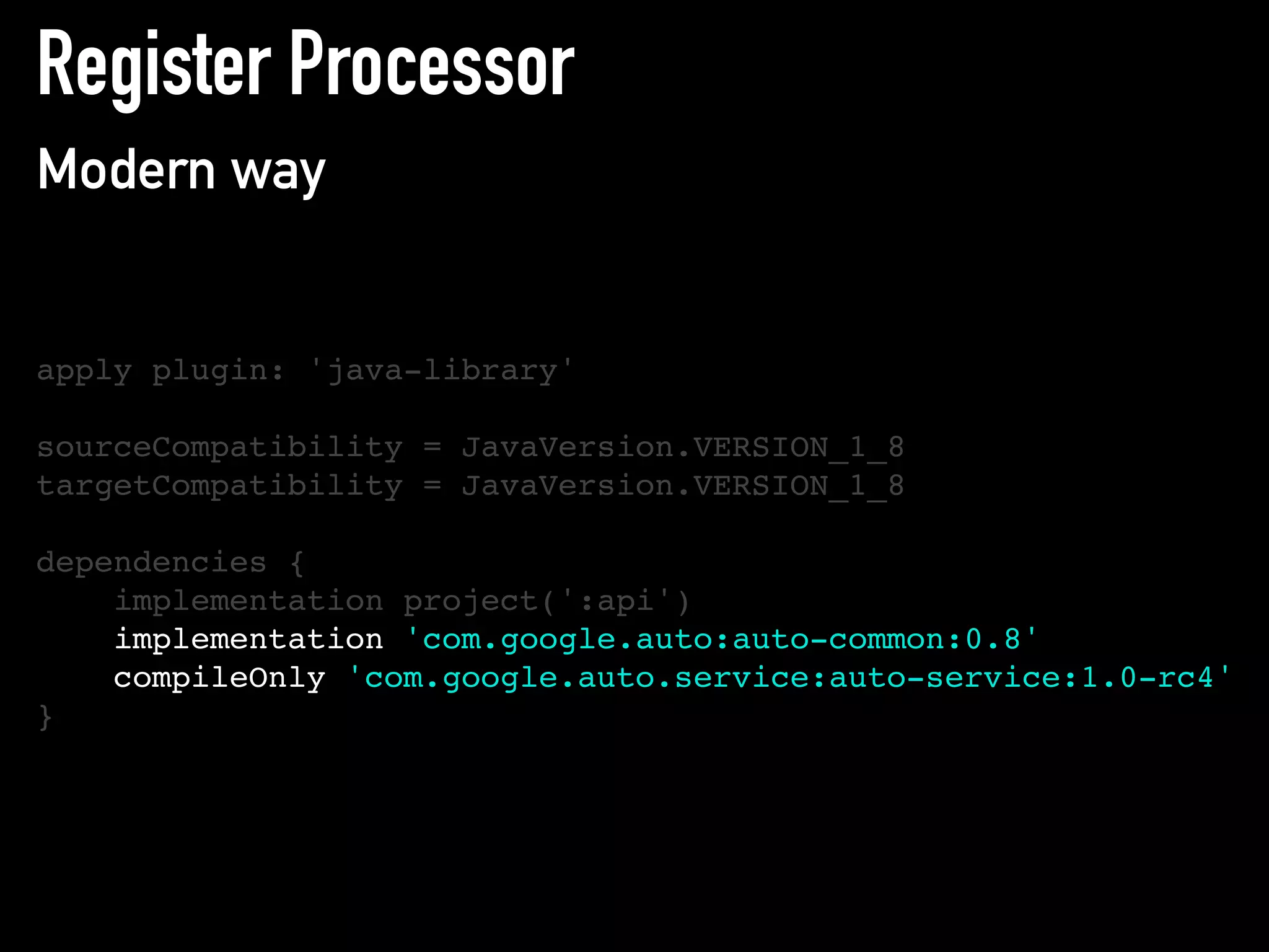 Register Processor
Modern way
apply plugin: 'java-library'
sourceCompatibility = JavaVersion.VERSION_1_8
targetCompatibility = JavaVersion.VERSION_1_8
dependencies {
implementation project(':api')
implementation 'com.google.auto:auto-common:0.8'
compileOnly 'com.google.auto.service:auto-service:1.0-rc4'
}
 