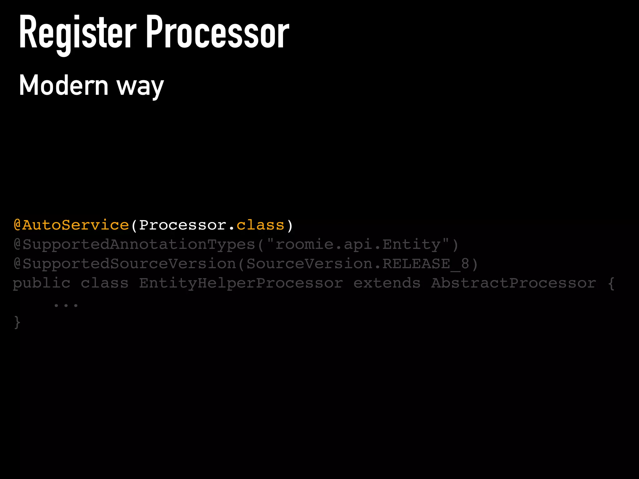 Register Processor
Modern way
@AutoService(Processor.class)
@SupportedAnnotationTypes("roomie.api.Entity")
@SupportedSourceVersion(SourceVersion.RELEASE_8)
public class EntityHelperProcessor extends AbstractProcessor {
...
}
 