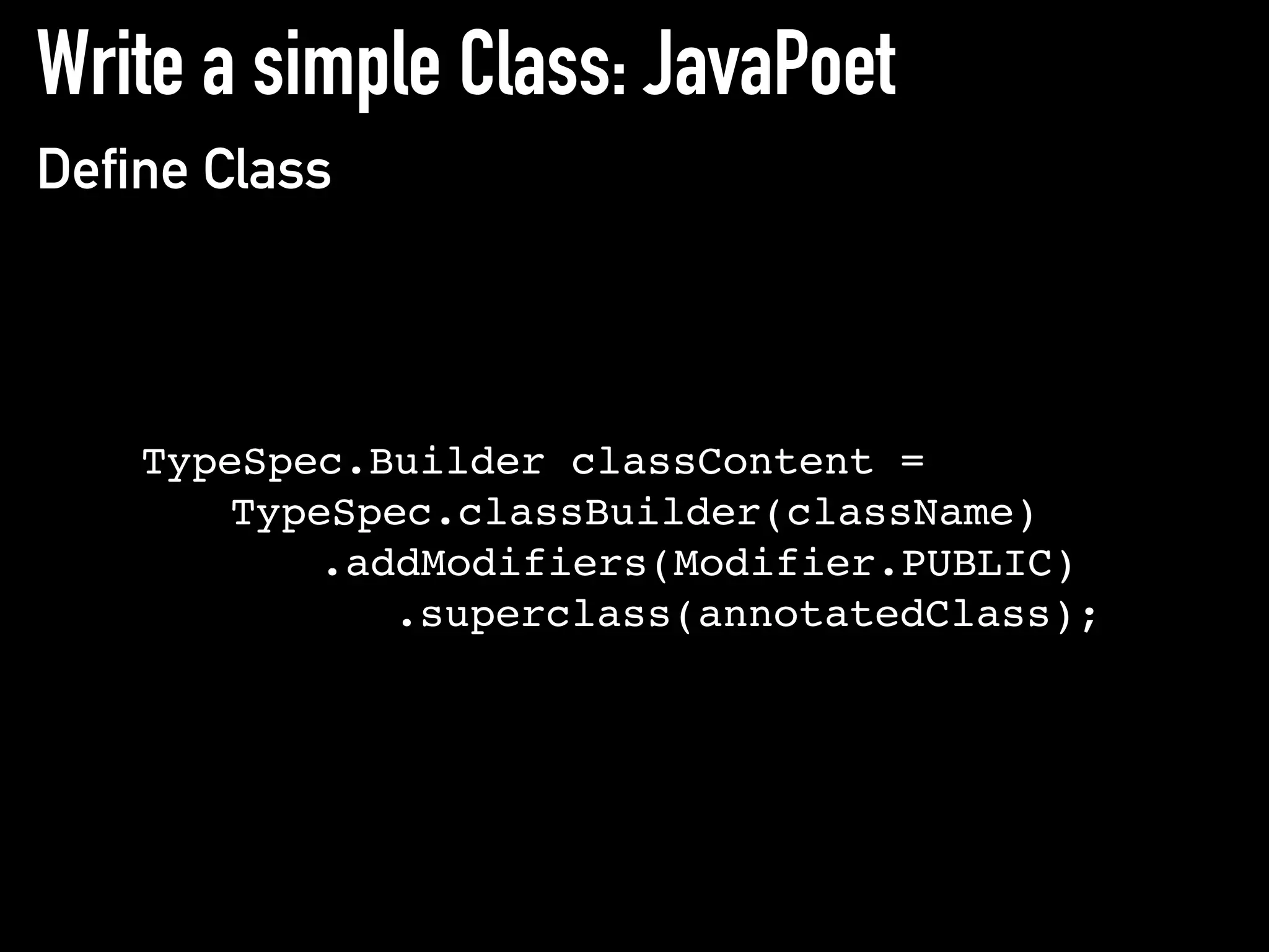 Write a simple Class: JavaPoet
Define Class
TypeSpec.Builder classContent =
TypeSpec.classBuilder(className)
.addModifiers(Modifier.PUBLIC)
.superclass(annotatedClass);
 