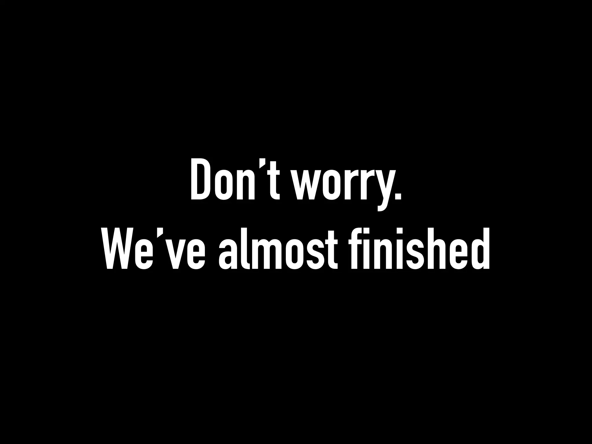 Don’t worry.
We’ve almost finished
 