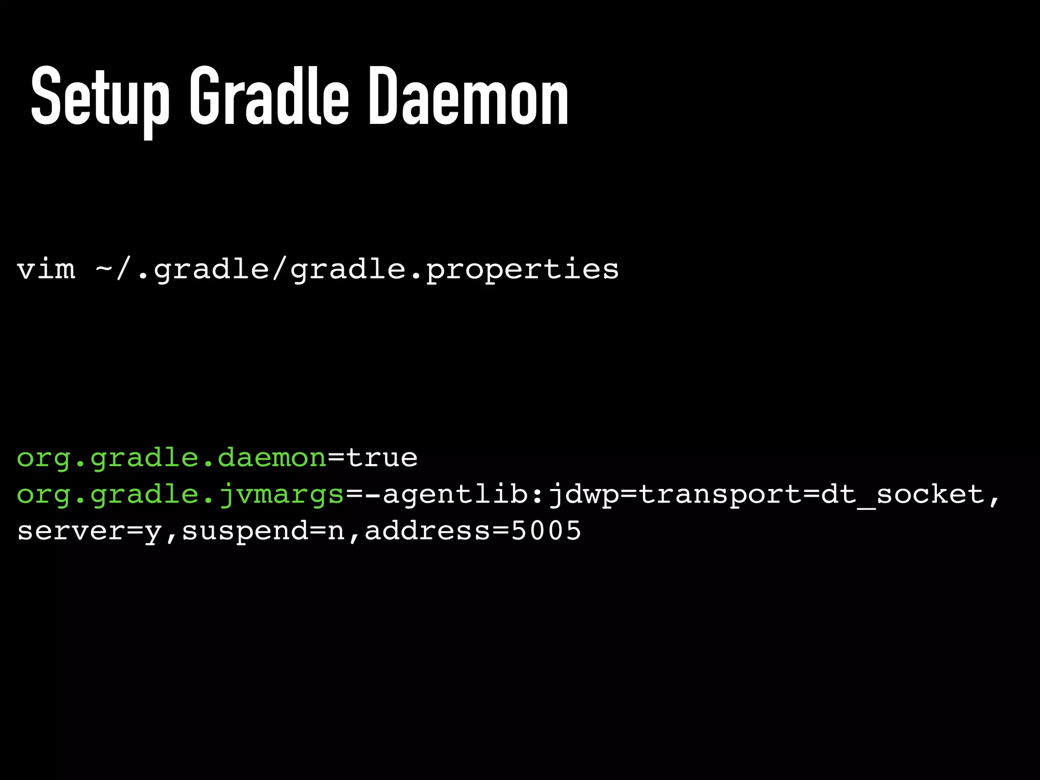 Setup Gradle Daemon
vim ~/.gradle/gradle.properties
org.gradle.daemon=true
org.gradle.jvmargs=-agentlib:jdwp=transport=dt_socket,
server=y,suspend=n,address=5005
 