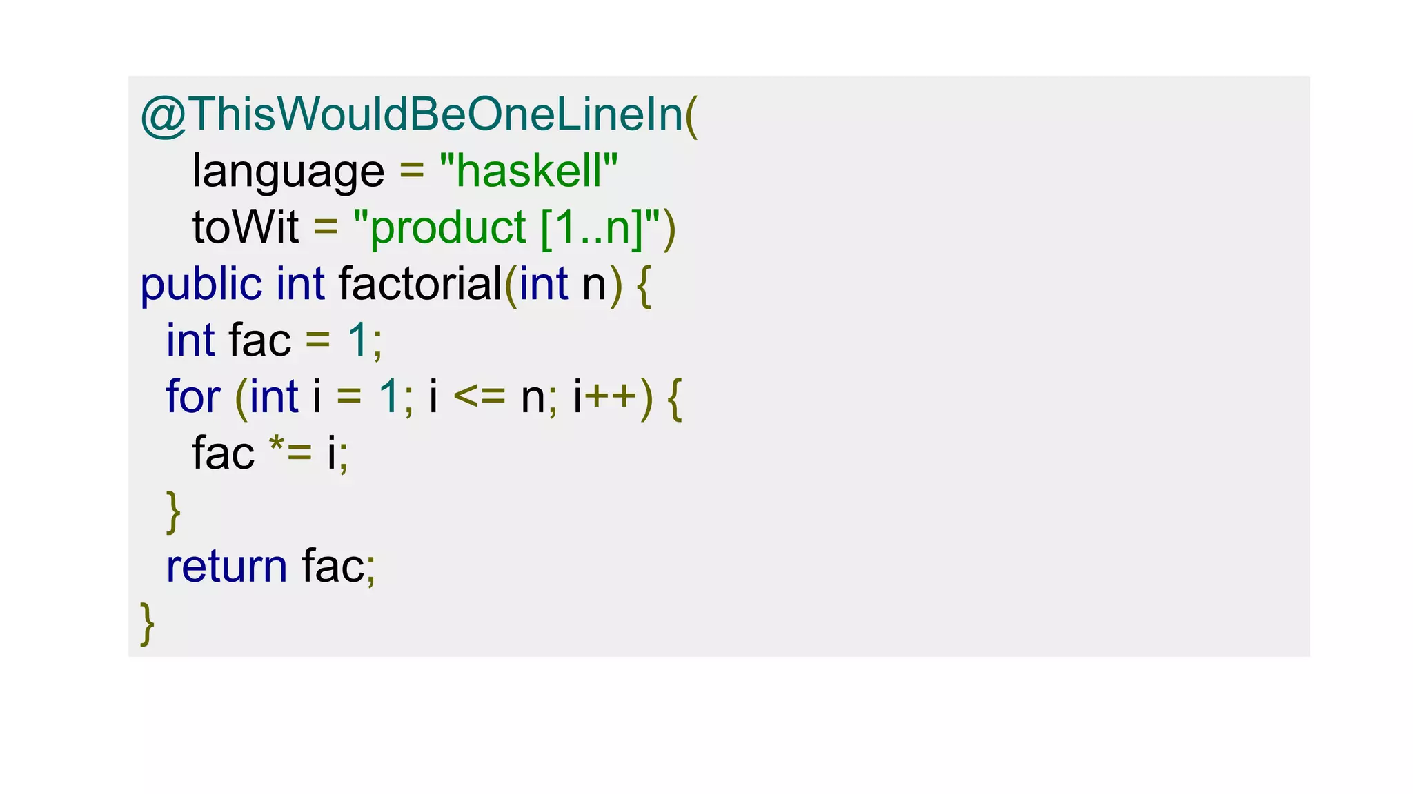 @ThisWouldBeOneLineIn(
language = "haskell"
toWit = "product [1..n]")
public int factorial(int n) {
int fac = 1;
for (int i = 1; i <= n; i++) {
fac *= i;
}
return fac;
}
 