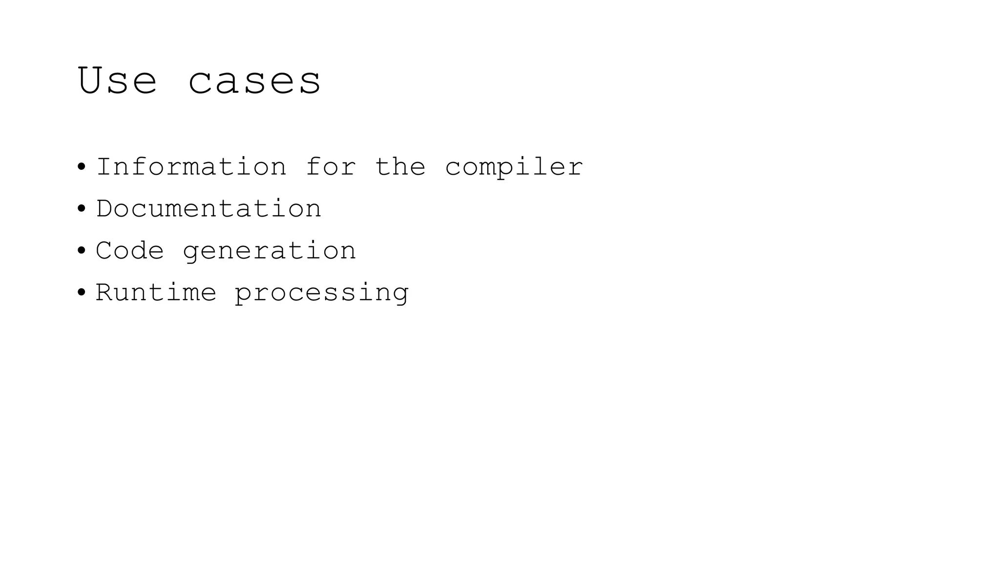 Use cases
• Information for the compiler
• Documentation
• Code generation
• Runtime processing
 