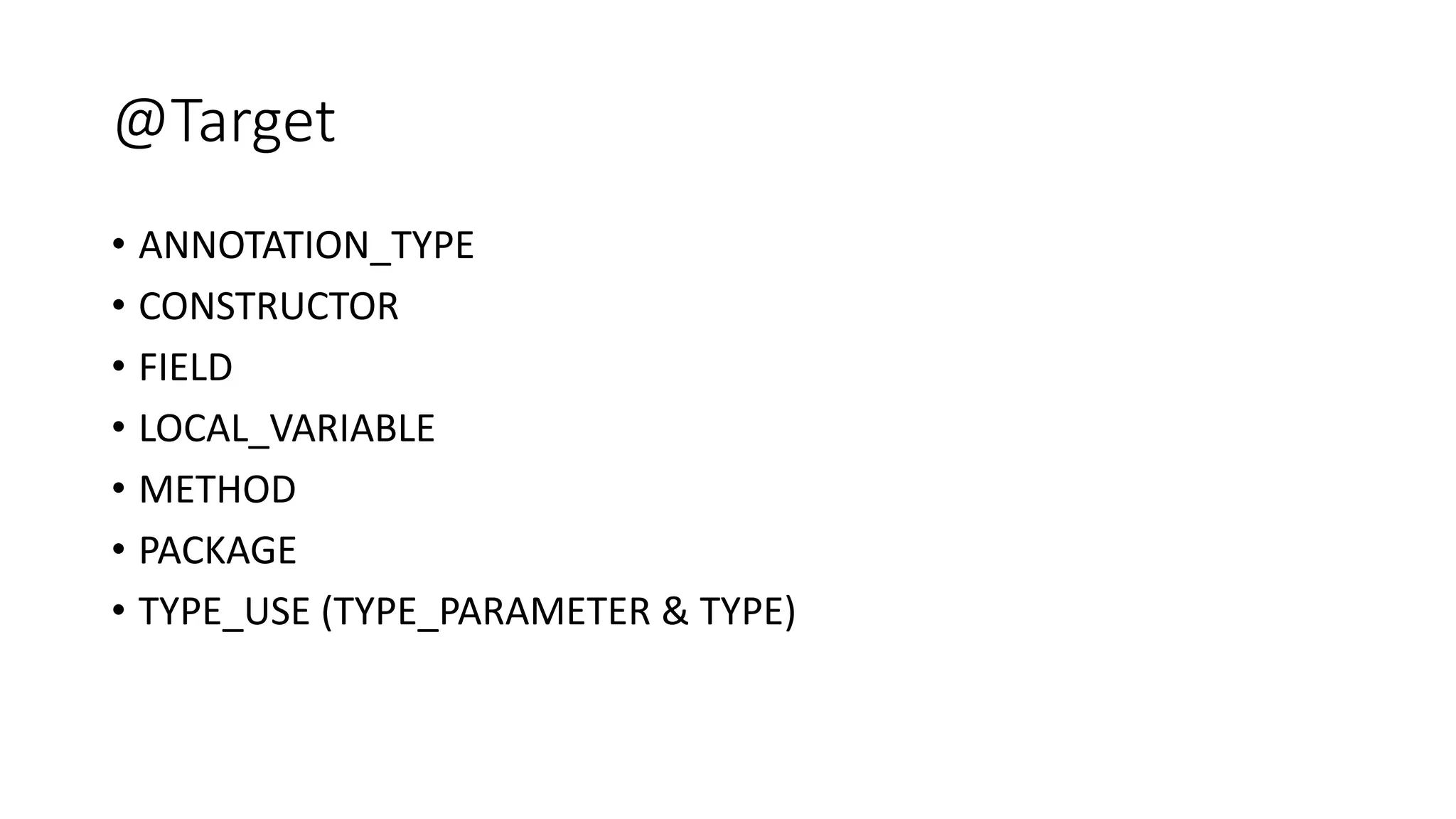 @Target
• ANNOTATION_TYPE
• CONSTRUCTOR
• FIELD
• LOCAL_VARIABLE
• METHOD
• PACKAGE
• TYPE_USE (TYPE_PARAMETER & TYPE)
 