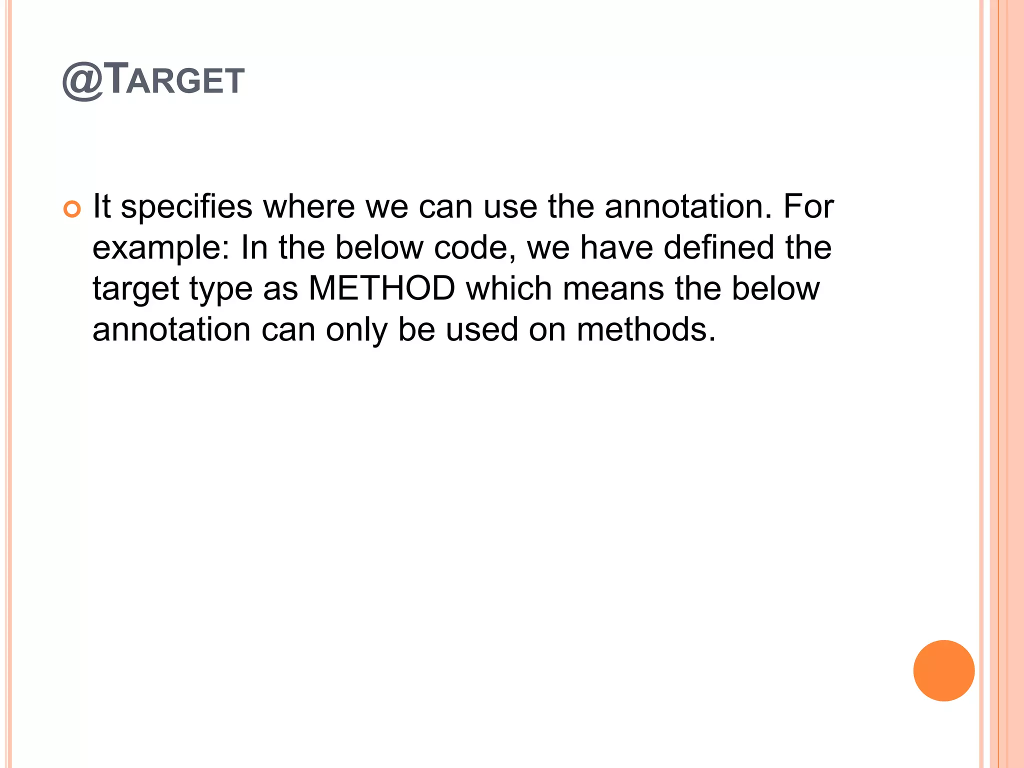@TARGET
 It specifies where we can use the annotation. For
example: In the below code, we have defined the
target type as METHOD which means the below
annotation can only be used on methods.
 