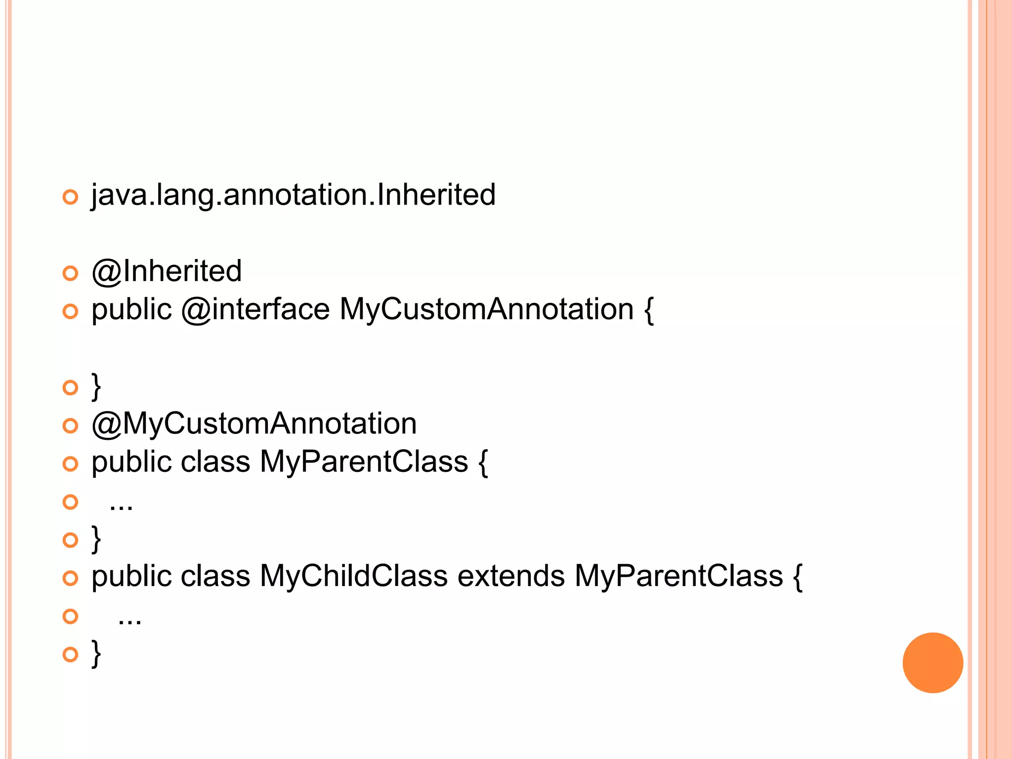  java.lang.annotation.Inherited
 @Inherited
 public @interface MyCustomAnnotation {
 }
 @MyCustomAnnotation
 public class MyParentClass {
 ...
 }
 public class MyChildClass extends MyParentClass {
 ...
 }
 