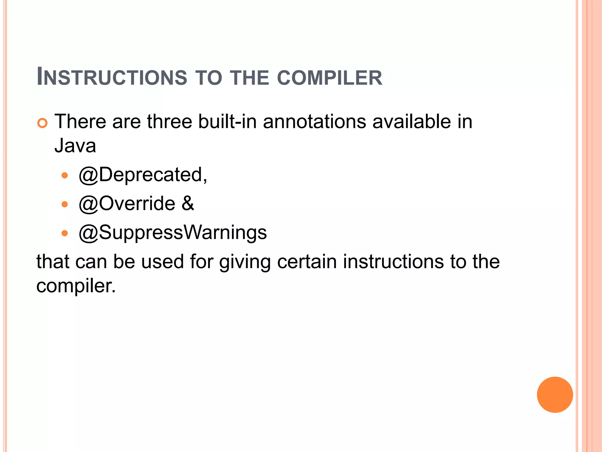 INSTRUCTIONS TO THE COMPILER
 There are three built-in annotations available in
Java
 @Deprecated,
 @Override &
 @SuppressWarnings
that can be used for giving certain instructions to the
compiler.
 
