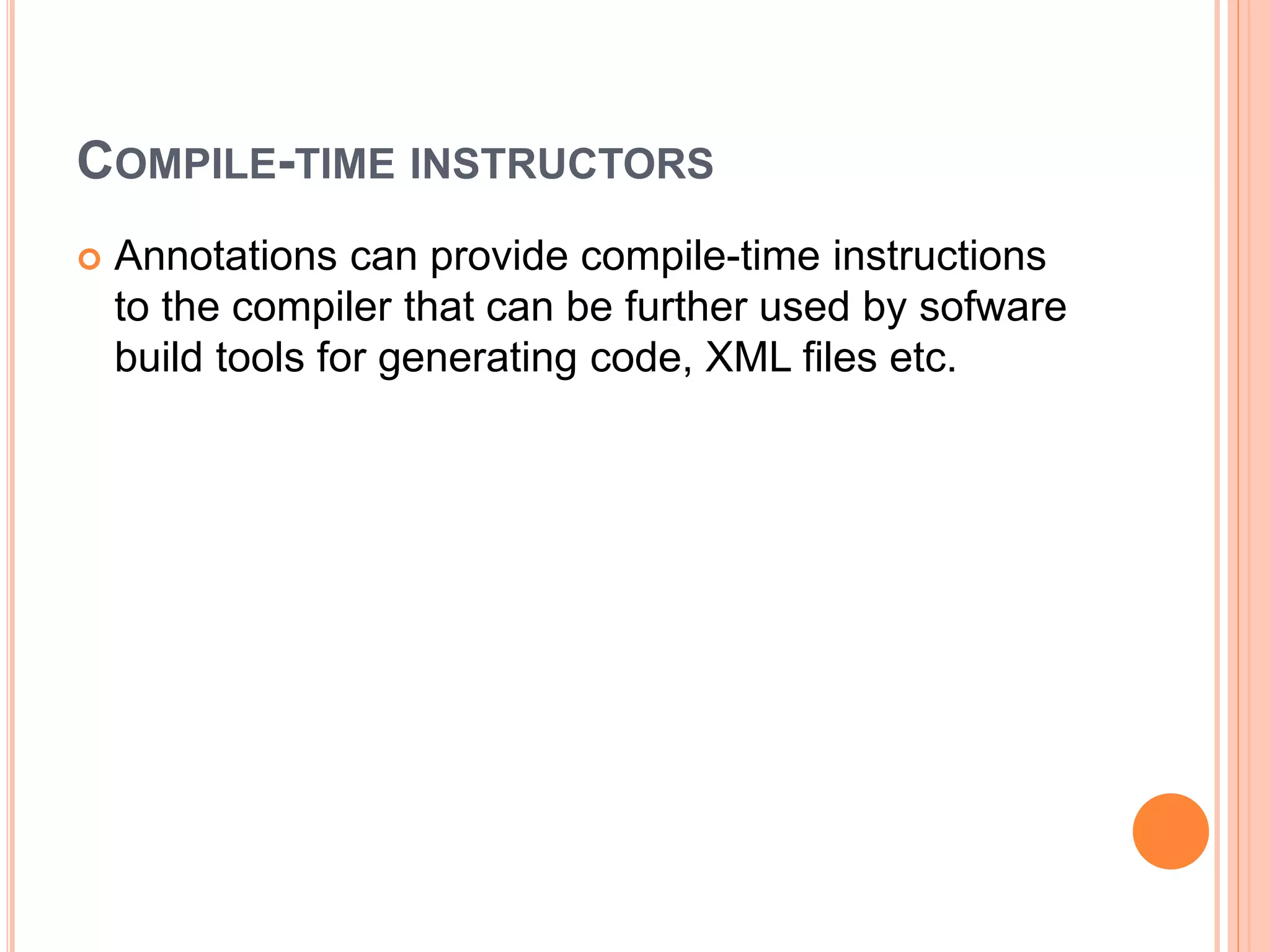COMPILE-TIME INSTRUCTORS
 Annotations can provide compile-time instructions
to the compiler that can be further used by sofware
build tools for generating code, XML files etc.
 