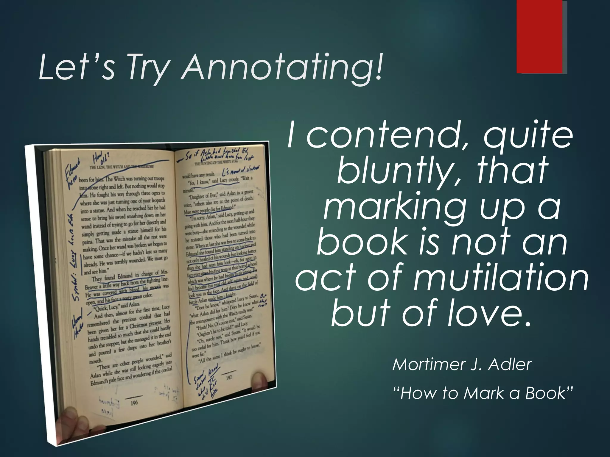 Let’s Try Annotating! 
I contend, quite 
bluntly, that 
marking up a 
book is not an 
act of mutilation 
but of love. 
Mortimer J. Adler 
“How to Mark a Book” 
 