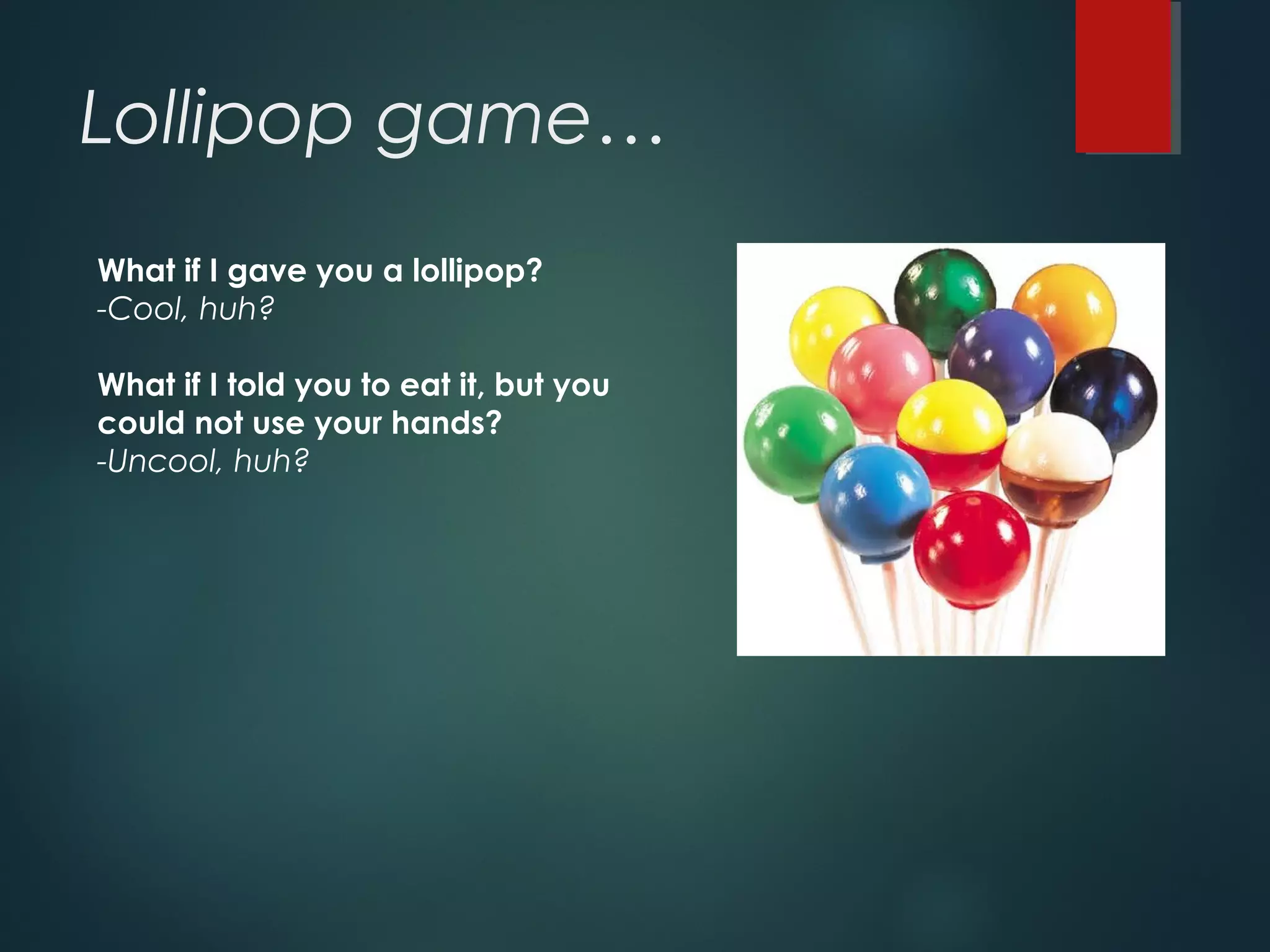 Lollipop game… 
What if I gave you a lollipop? 
-Cool, huh? 
What if I told you to eat it, but you 
could not use your hands? 
-Uncool, huh? 
 