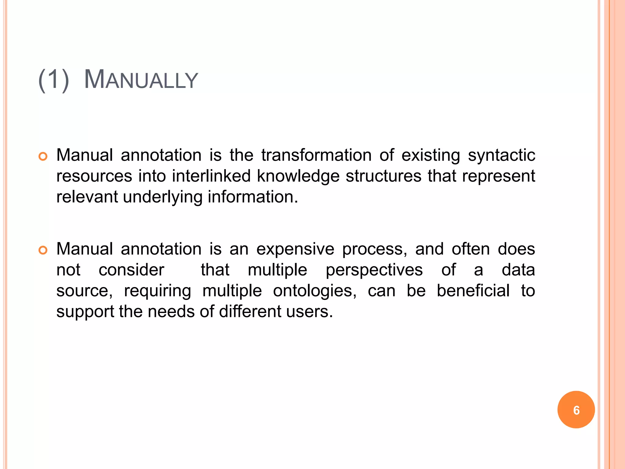 (1)  ManuallyManual annotation is the transformation of existing syntactic resources into interlinked knowledge structures that represent relevant underlying information.Manual annotation is an expensive process, and often does not consider  that multiple perspectives of a data source, requiring multiple ontologies, can be beneficial to support the needs of different users.6
