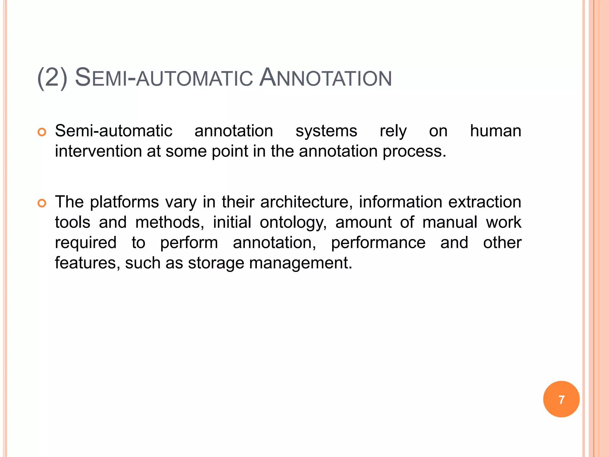 (2) Semi-automatic AnnotationSemi-automatic annotation systems rely on human intervention at some point in the annotation process.The platforms vary in their architecture, information extraction tools and methods, initial ontology, amount of manual work required to perform annotation, performance and other features, such as storage management.7
