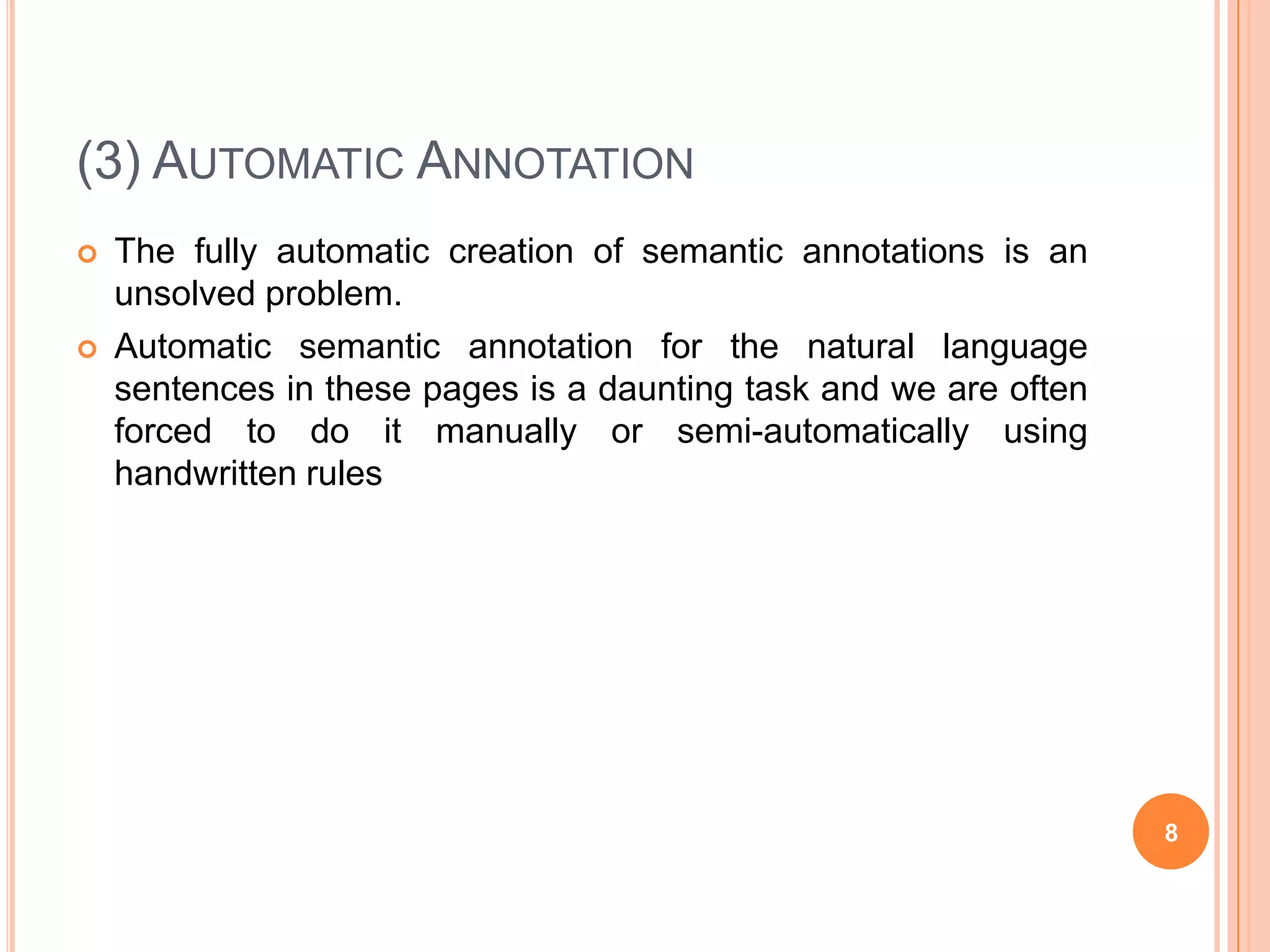 (3) Automatic AnnotationThe fully automatic creation of semantic annotations is an unsolved problem.Automatic semantic annotation for the natural language sentences in these pages is a daunting task and we are often forced to do it manually or semi-automatically using handwritten rules8
