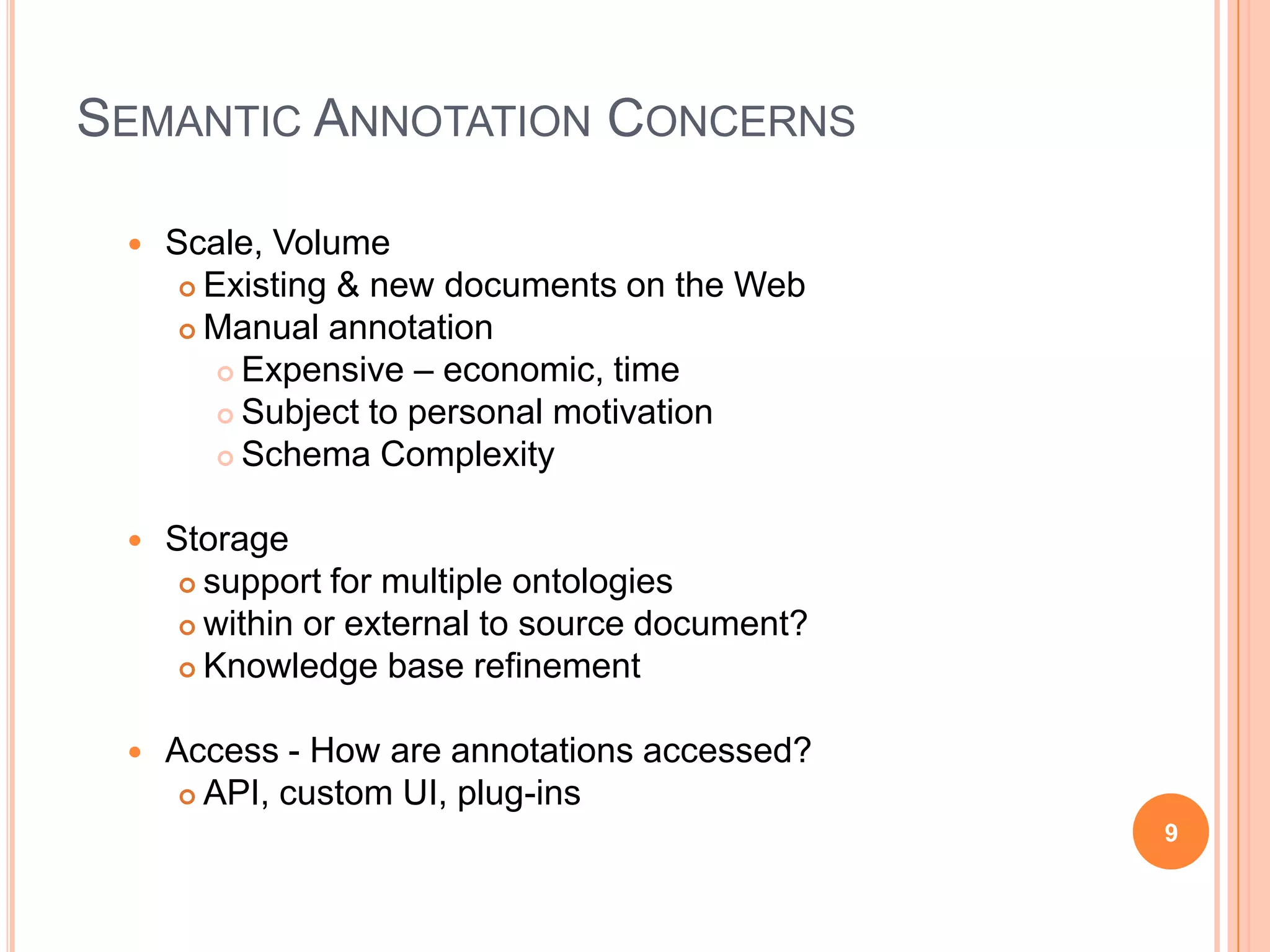 Semantic Annotation ConcernsScale, VolumeExisting & new documents on the WebManual annotationExpensive – economic, timeSubject to personal motivationSchema ComplexityStoragesupport for multiple ontologieswithin or external to source document?Knowledge base refinementAccess - How are annotations accessed?API, custom UI, plug-ins9