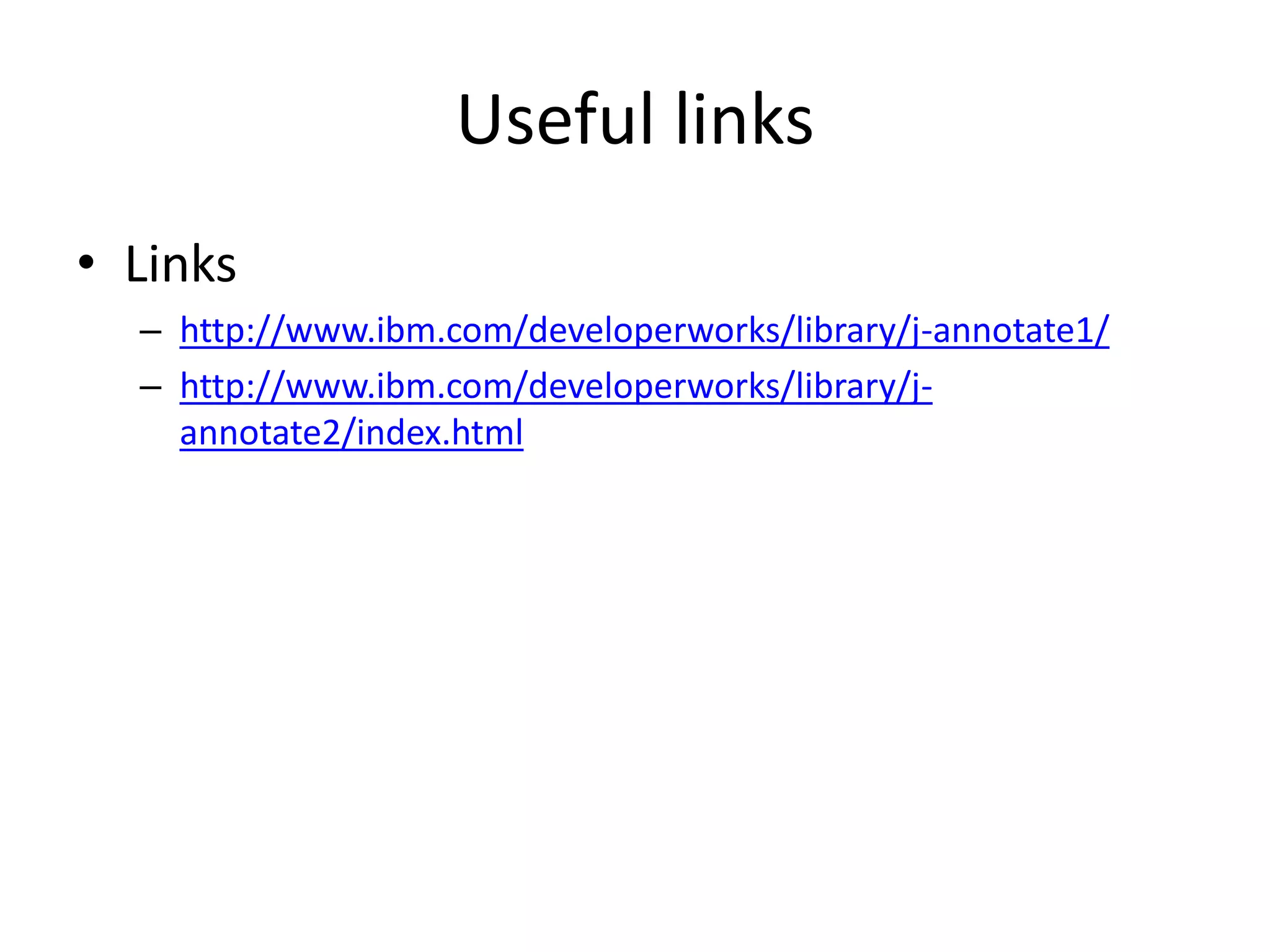Useful links • Links – http://www.ibm.com/developerworks/library/j-annotate1/ – http://www.ibm.com/developerworks/library/j- annotate2/index.html 