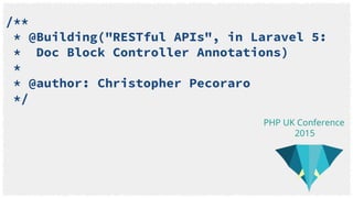 /**
* @Building("RESTful APIs", in Laravel 5:
* Doc Block Controller Annotations)
*
* @author: Christopher Pecoraro
*/
PHP UK Conference
2015
 