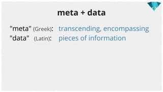 meta + data
"meta" (Greek): transcending, encompassing
"data" (Latin): pieces of information
 