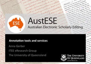 Annota&on	
  tools	
  and	
  services	
  
Anna	
  Gerber	
  
ITEE	
  eResearch	
  Group	
  
The	
  University	
  of	
  Queensland	
  	
  
AustESEAustralian Electronic Scholarly Editing
 