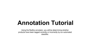 Annotation Tutorial
Using the Redfox annotator, you will be determining whether
products have been tagged correctly or incorrectly by our automated
classifier.
 