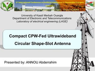 3rd International Conference on Artificial Intelligence in Renewable Energetic
Systems
University of Kasdi Merbah Ouargla
Department of Electronic and Telecommunications
Laboratory of electrical engineering (LAGE)
Presented by: ANNOU Abderrahim
Compact CPW-Fed Ultrawideband
Circular Shape-Slot Antenna
 