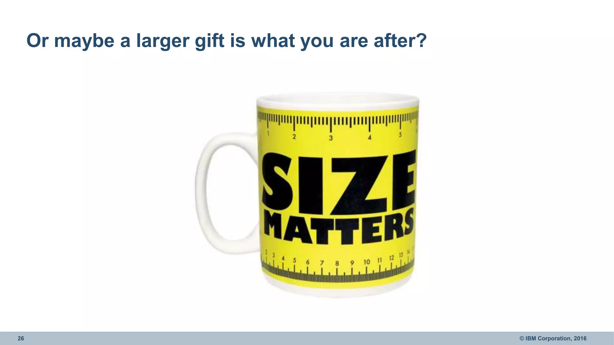 26 © IBM Corporation, 2016
Or maybe a larger gift is what you are after?
 