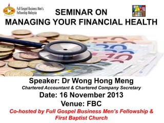 SEMINAR ON
MANAGING YOUR FINANCIAL HEALTH

Speaker: Dr Wong Hong Meng
Chartered Accountant & Chartered Company Secretary

Date: 16 November 2013
Venue: FBC
Co-hosted by Full Gospel Business Men’s Fellowship &
First Baptist Church

 